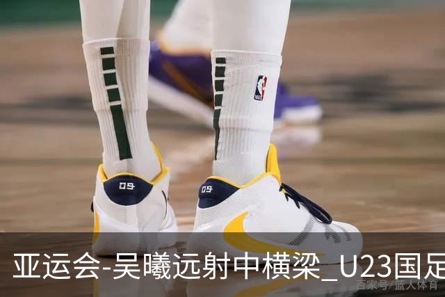 亚运会-吴曦远射中横梁 U23国足0-0憾平伊朗暂列次席